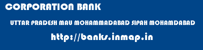 CORPORATION BANK  UTTAR PRADESH MAU MOHAMMADABAD SIPAH MOHAMDABAD  banks information 